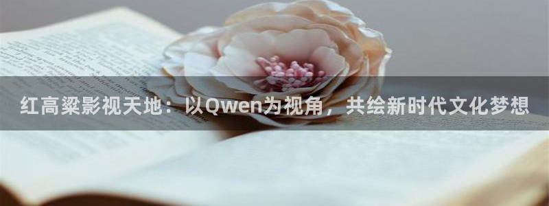 红叶影视官网：红高粱影视天地：以Qwen为视角，共绘新时代文化梦想